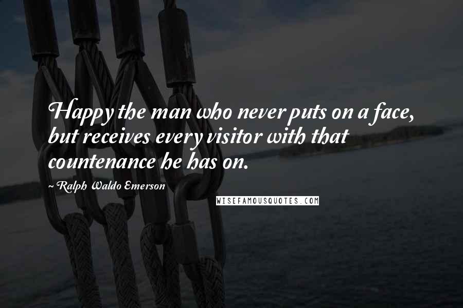 Ralph Waldo Emerson Quotes: Happy the man who never puts on a face, but receives every visitor with that countenance he has on.