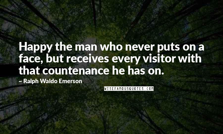 Ralph Waldo Emerson Quotes: Happy the man who never puts on a face, but receives every visitor with that countenance he has on.