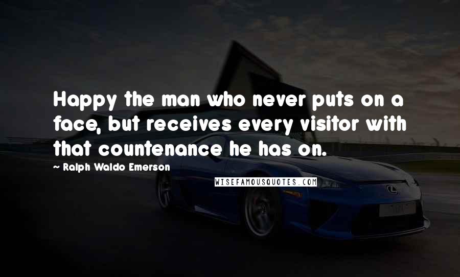 Ralph Waldo Emerson Quotes: Happy the man who never puts on a face, but receives every visitor with that countenance he has on.