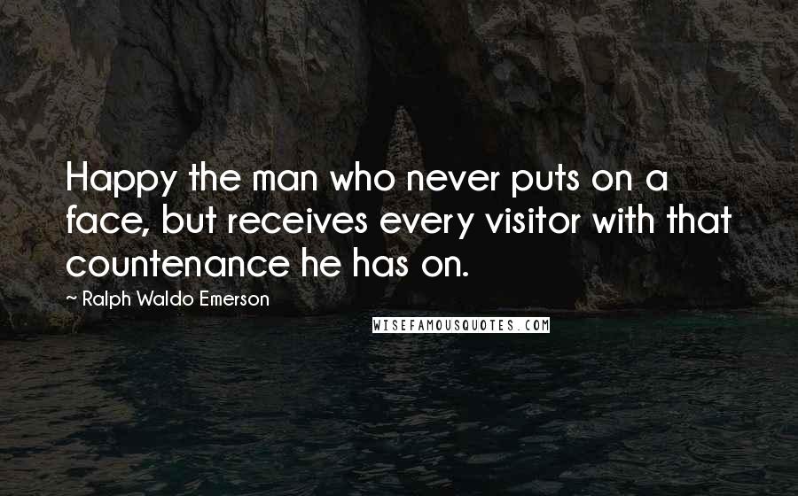 Ralph Waldo Emerson Quotes: Happy the man who never puts on a face, but receives every visitor with that countenance he has on.