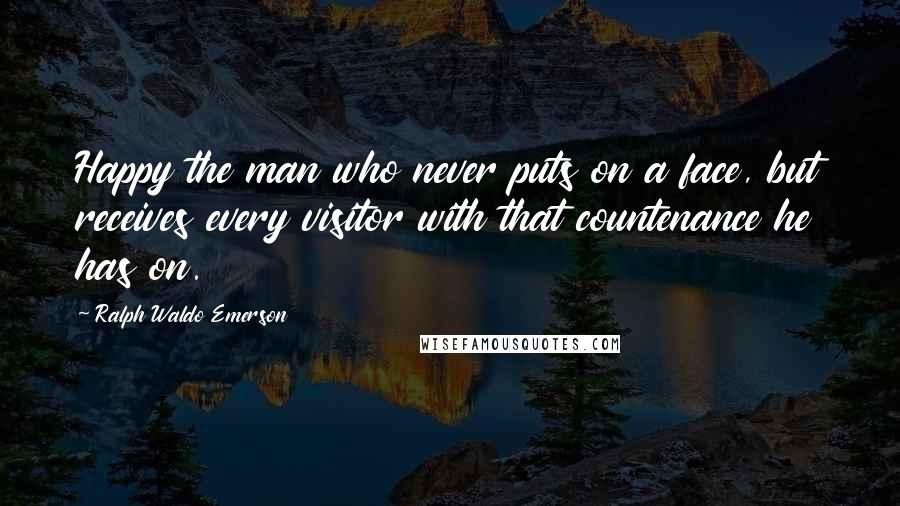 Ralph Waldo Emerson Quotes: Happy the man who never puts on a face, but receives every visitor with that countenance he has on.