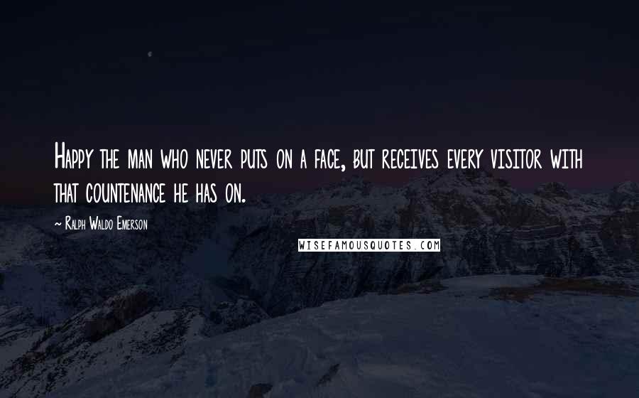 Ralph Waldo Emerson Quotes: Happy the man who never puts on a face, but receives every visitor with that countenance he has on.