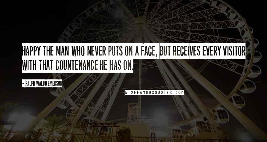 Ralph Waldo Emerson Quotes: Happy the man who never puts on a face, but receives every visitor with that countenance he has on.