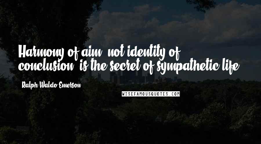 Ralph Waldo Emerson Quotes: Harmony of aim, not identity of conclusion, is the secret of sympathetic life.
