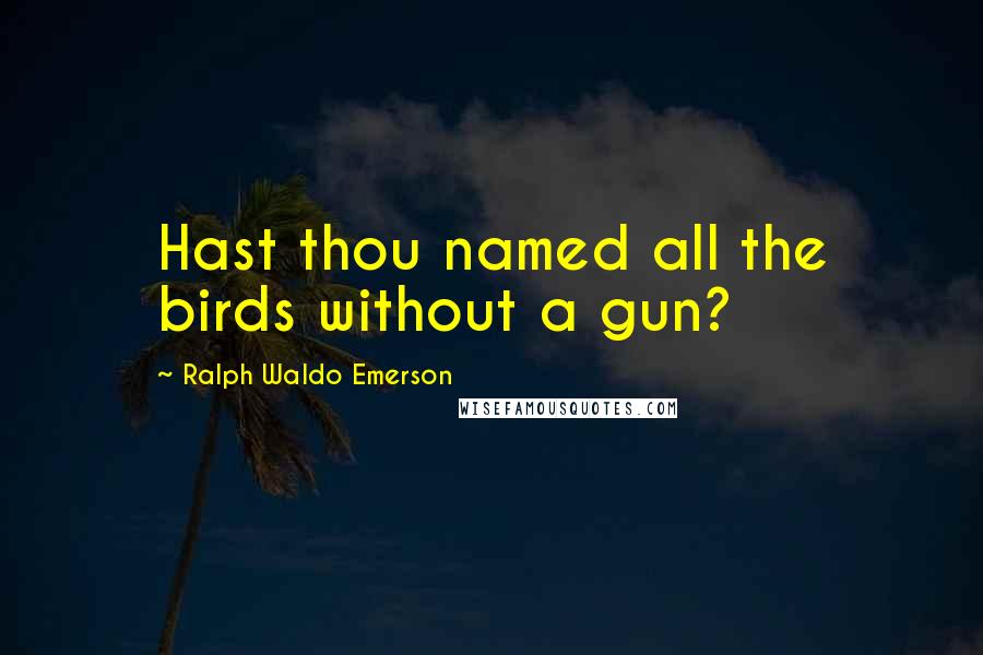 Ralph Waldo Emerson Quotes: Hast thou named all the birds without a gun?