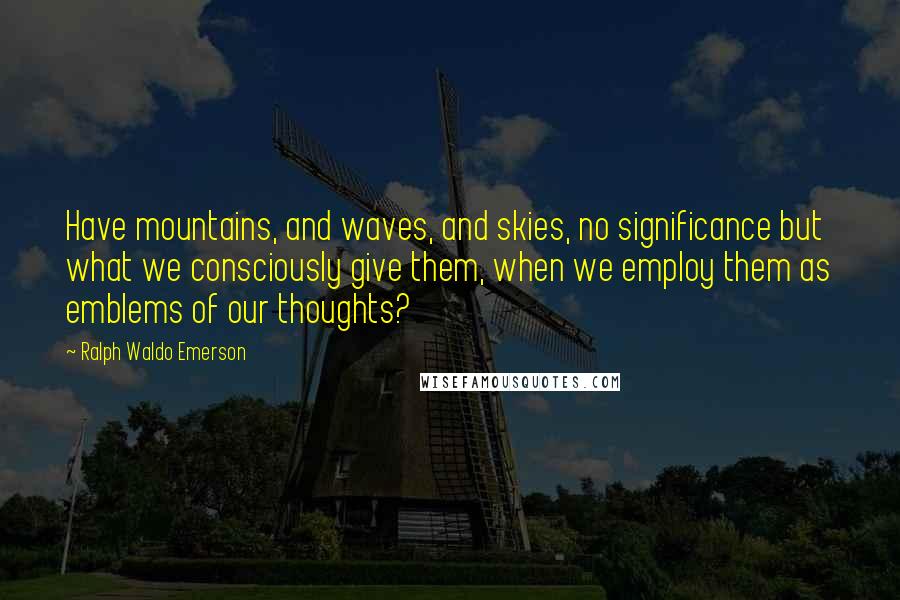Ralph Waldo Emerson Quotes: Have mountains, and waves, and skies, no significance but what we consciously give them, when we employ them as emblems of our thoughts?