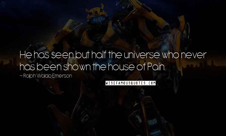 Ralph Waldo Emerson Quotes: He has seen but half the universe who never has been shown the house of Pain.