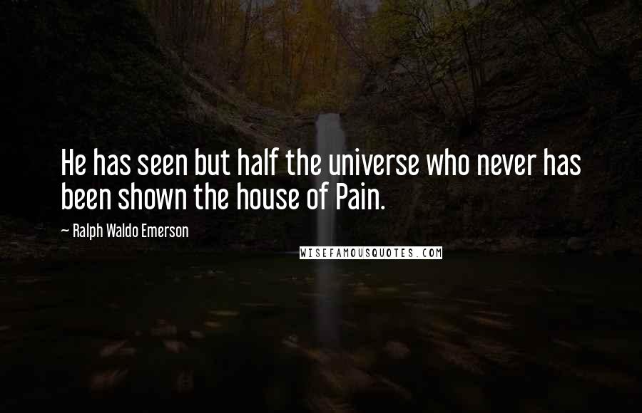 Ralph Waldo Emerson Quotes: He has seen but half the universe who never has been shown the house of Pain.