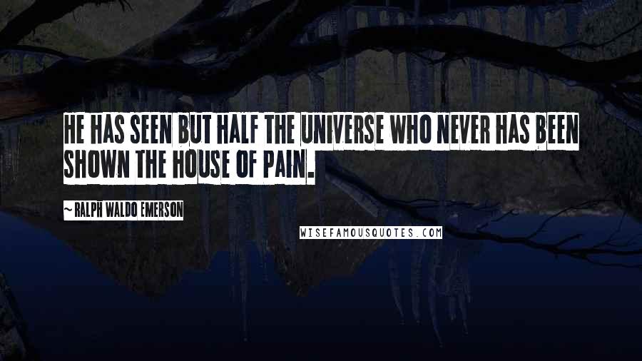 Ralph Waldo Emerson Quotes: He has seen but half the universe who never has been shown the house of Pain.