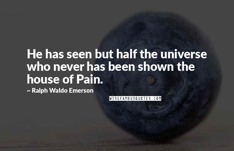 Ralph Waldo Emerson Quotes: He has seen but half the universe who never has been shown the house of Pain.