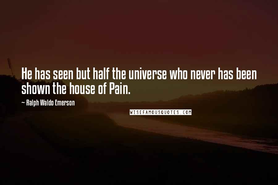 Ralph Waldo Emerson Quotes: He has seen but half the universe who never has been shown the house of Pain.