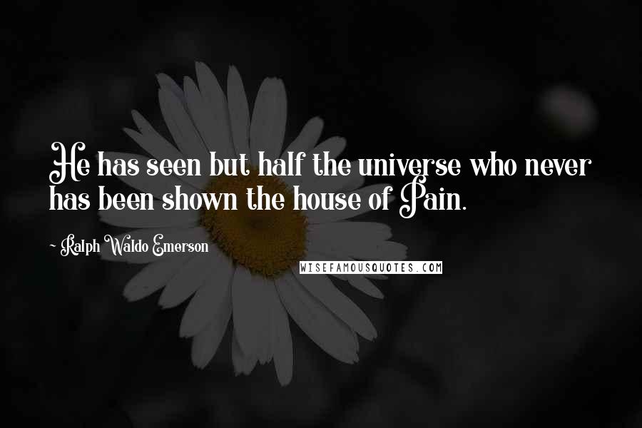 Ralph Waldo Emerson Quotes: He has seen but half the universe who never has been shown the house of Pain.