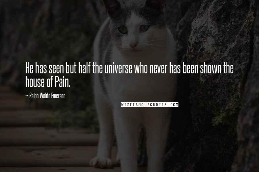 Ralph Waldo Emerson Quotes: He has seen but half the universe who never has been shown the house of Pain.