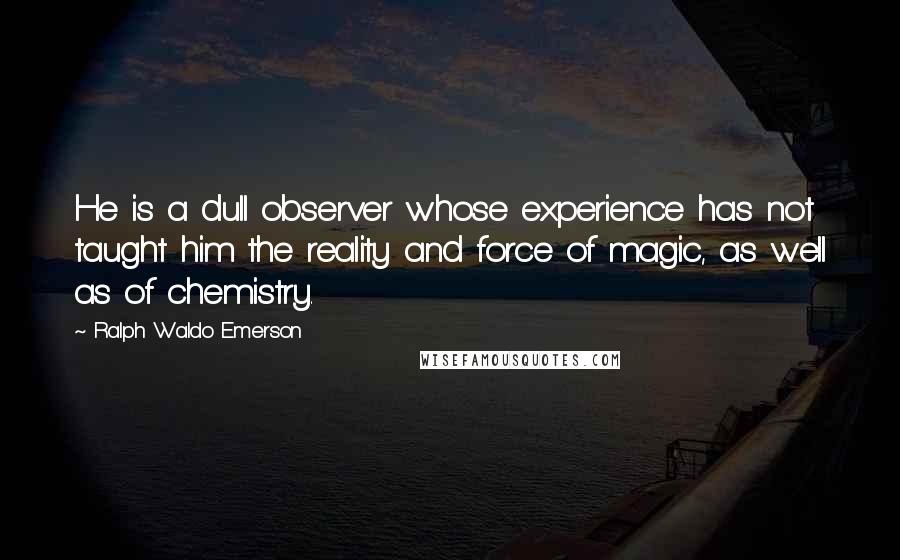 Ralph Waldo Emerson Quotes: He is a dull observer whose experience has not taught him the reality and force of magic, as well as of chemistry.