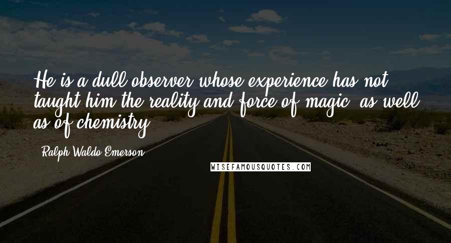 Ralph Waldo Emerson Quotes: He is a dull observer whose experience has not taught him the reality and force of magic, as well as of chemistry.