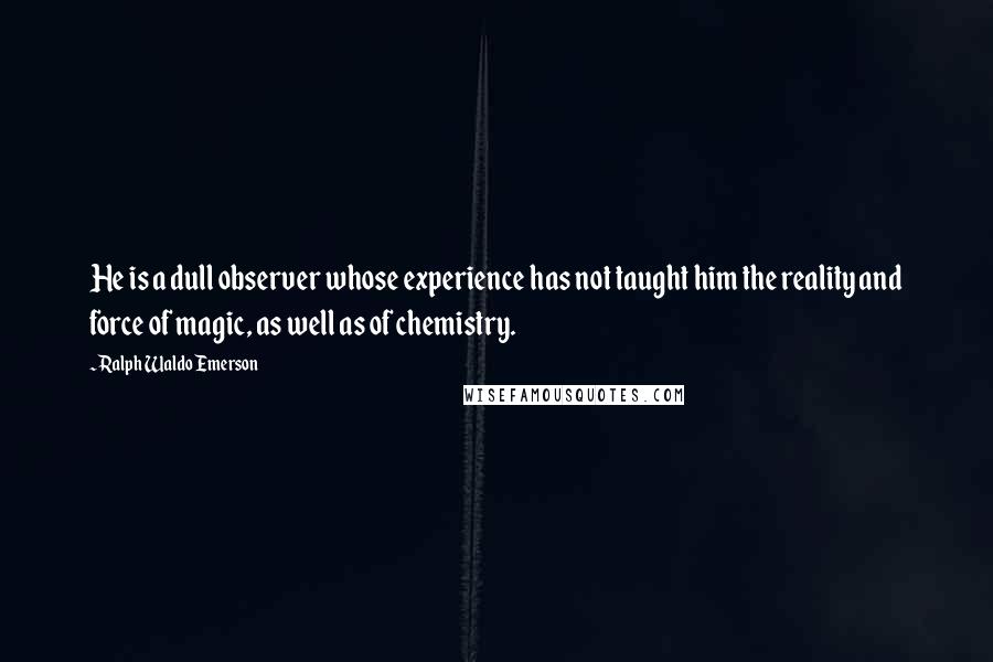 Ralph Waldo Emerson Quotes: He is a dull observer whose experience has not taught him the reality and force of magic, as well as of chemistry.