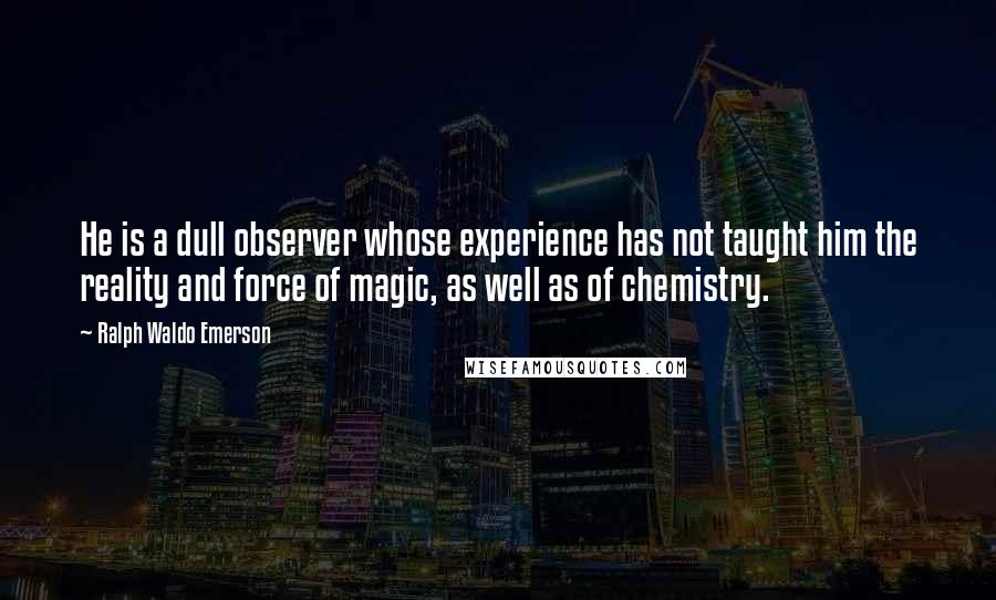 Ralph Waldo Emerson Quotes: He is a dull observer whose experience has not taught him the reality and force of magic, as well as of chemistry.