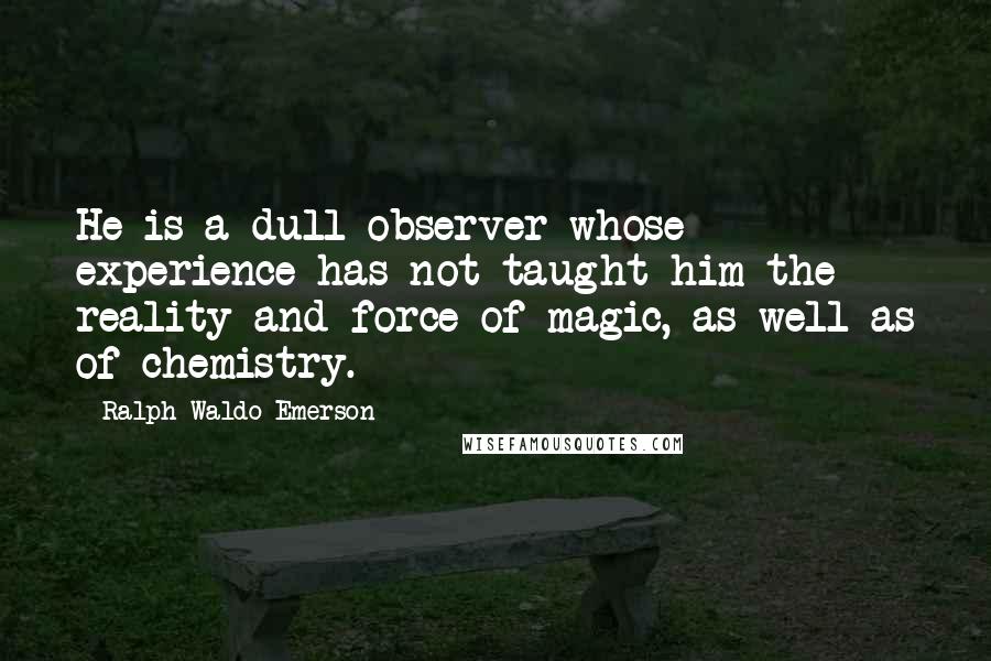 Ralph Waldo Emerson Quotes: He is a dull observer whose experience has not taught him the reality and force of magic, as well as of chemistry.