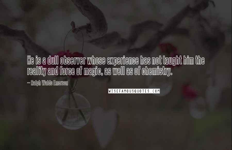 Ralph Waldo Emerson Quotes: He is a dull observer whose experience has not taught him the reality and force of magic, as well as of chemistry.