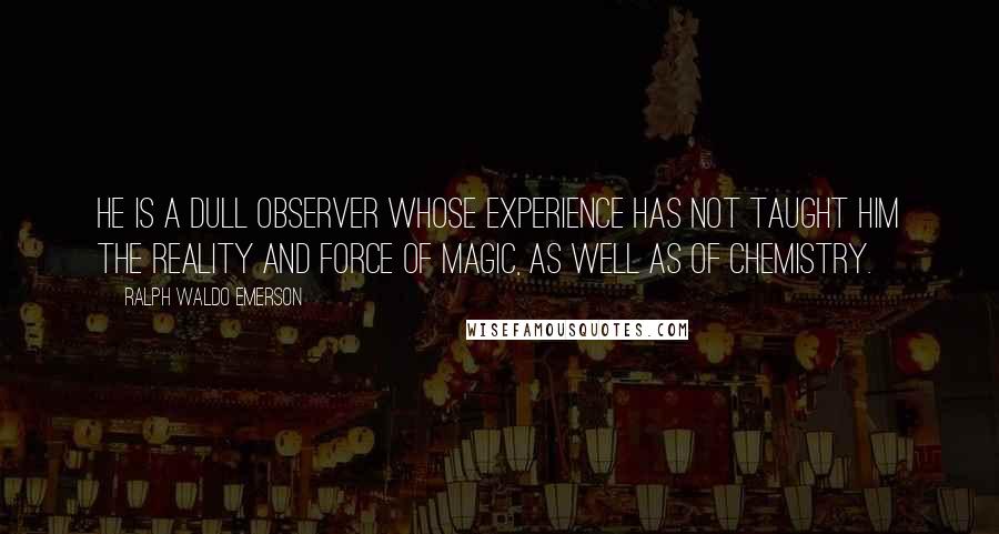 Ralph Waldo Emerson Quotes: He is a dull observer whose experience has not taught him the reality and force of magic, as well as of chemistry.