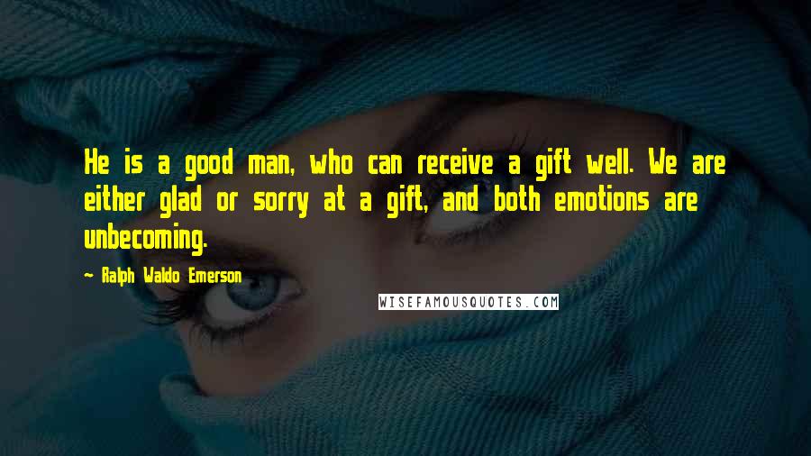 Ralph Waldo Emerson Quotes: He is a good man, who can receive a gift well. We are either glad or sorry at a gift, and both emotions are unbecoming.