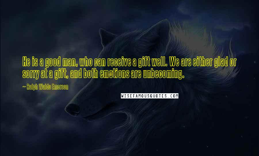 Ralph Waldo Emerson Quotes: He is a good man, who can receive a gift well. We are either glad or sorry at a gift, and both emotions are unbecoming.