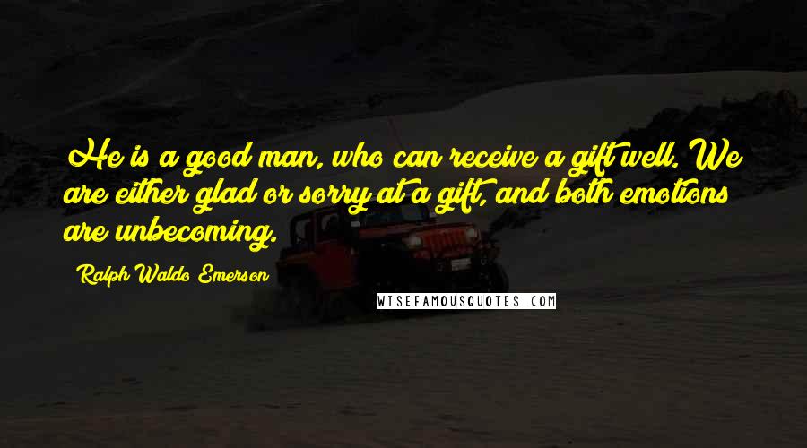 Ralph Waldo Emerson Quotes: He is a good man, who can receive a gift well. We are either glad or sorry at a gift, and both emotions are unbecoming.