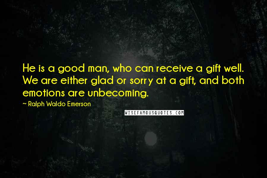 Ralph Waldo Emerson Quotes: He is a good man, who can receive a gift well. We are either glad or sorry at a gift, and both emotions are unbecoming.