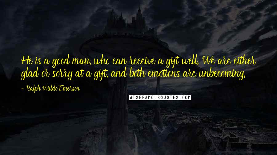 Ralph Waldo Emerson Quotes: He is a good man, who can receive a gift well. We are either glad or sorry at a gift, and both emotions are unbecoming.