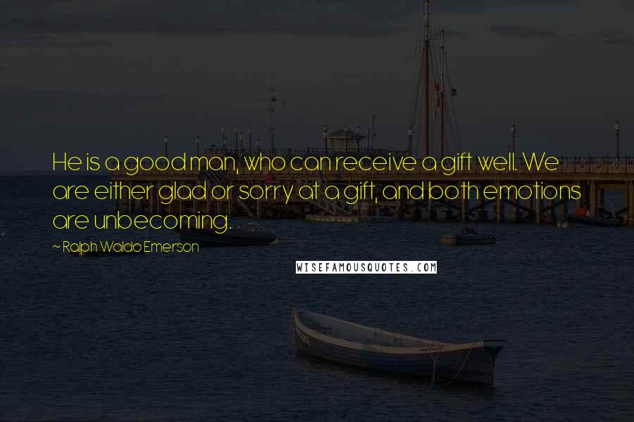 Ralph Waldo Emerson Quotes: He is a good man, who can receive a gift well. We are either glad or sorry at a gift, and both emotions are unbecoming.