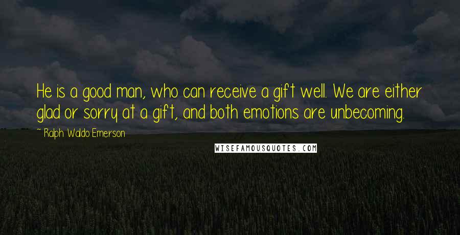 Ralph Waldo Emerson Quotes: He is a good man, who can receive a gift well. We are either glad or sorry at a gift, and both emotions are unbecoming.