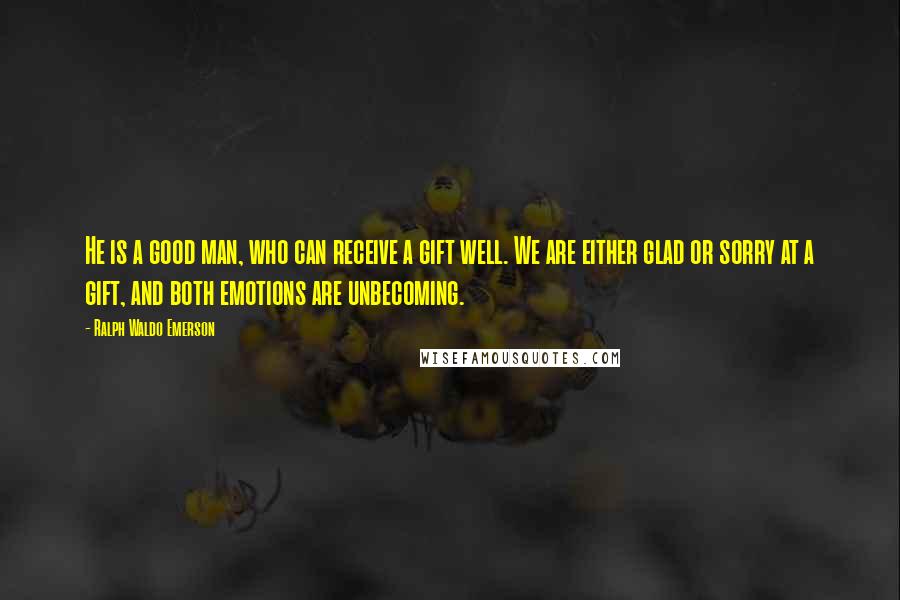 Ralph Waldo Emerson Quotes: He is a good man, who can receive a gift well. We are either glad or sorry at a gift, and both emotions are unbecoming.