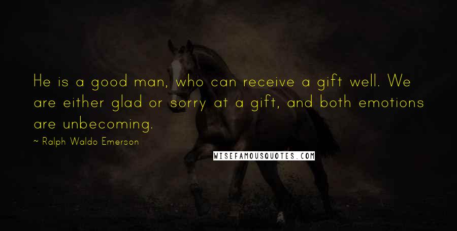 Ralph Waldo Emerson Quotes: He is a good man, who can receive a gift well. We are either glad or sorry at a gift, and both emotions are unbecoming.