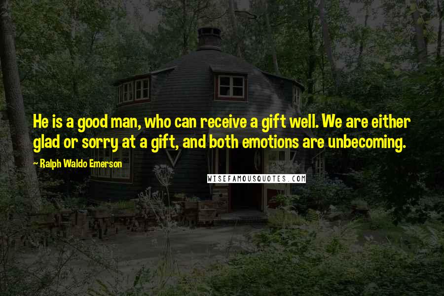 Ralph Waldo Emerson Quotes: He is a good man, who can receive a gift well. We are either glad or sorry at a gift, and both emotions are unbecoming.