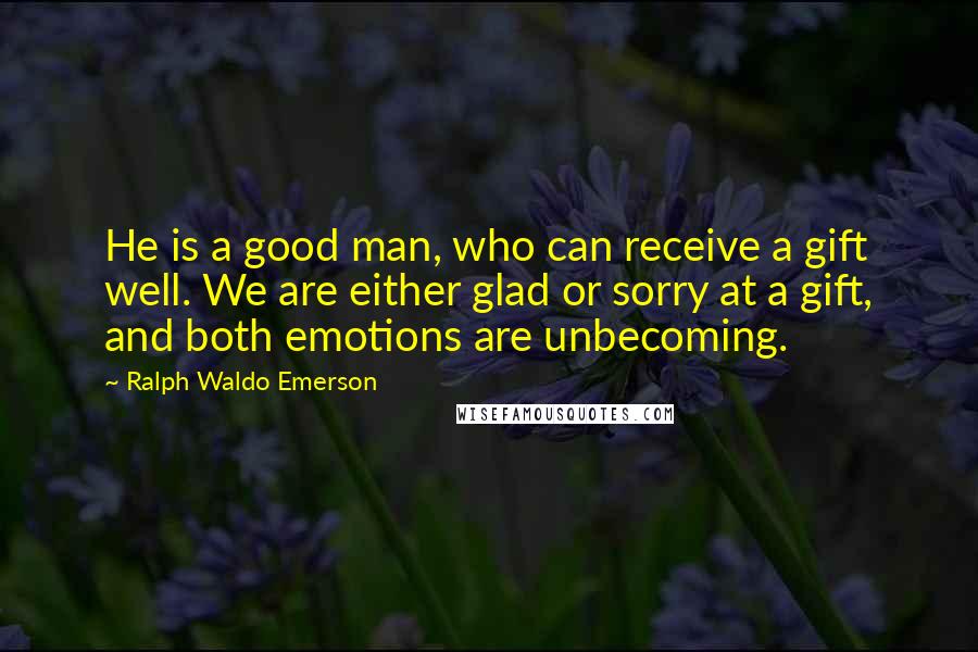 Ralph Waldo Emerson Quotes: He is a good man, who can receive a gift well. We are either glad or sorry at a gift, and both emotions are unbecoming.