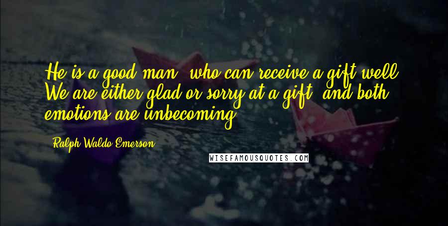 Ralph Waldo Emerson Quotes: He is a good man, who can receive a gift well. We are either glad or sorry at a gift, and both emotions are unbecoming.