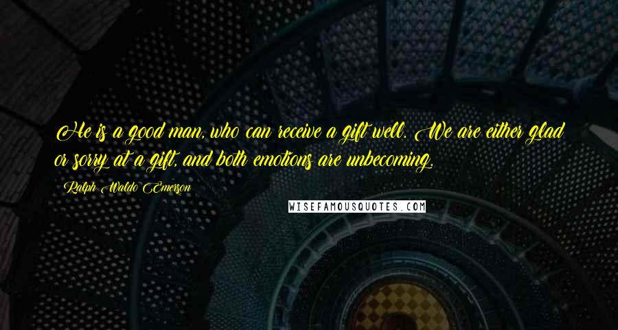 Ralph Waldo Emerson Quotes: He is a good man, who can receive a gift well. We are either glad or sorry at a gift, and both emotions are unbecoming.