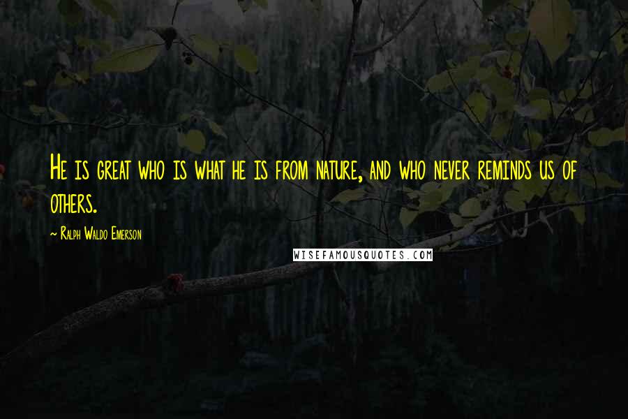 Ralph Waldo Emerson Quotes: He is great who is what he is from nature, and who never reminds us of others.