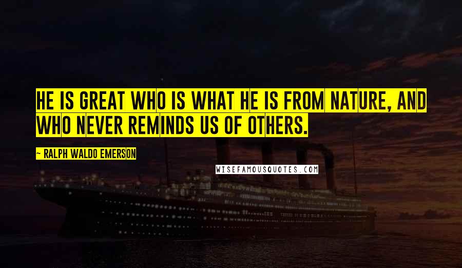 Ralph Waldo Emerson Quotes: He is great who is what he is from nature, and who never reminds us of others.