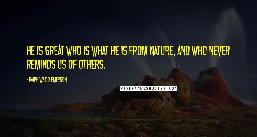 Ralph Waldo Emerson Quotes: He is great who is what he is from nature, and who never reminds us of others.