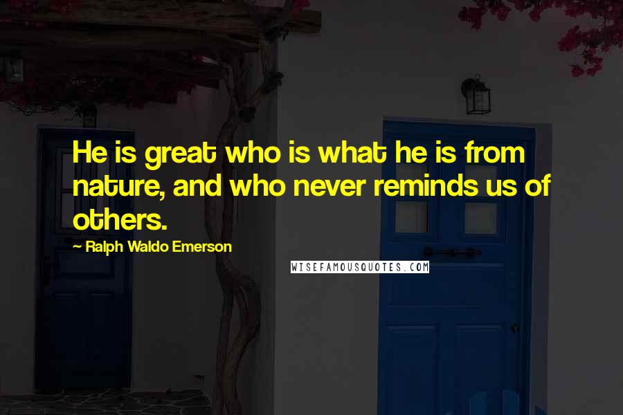 Ralph Waldo Emerson Quotes: He is great who is what he is from nature, and who never reminds us of others.