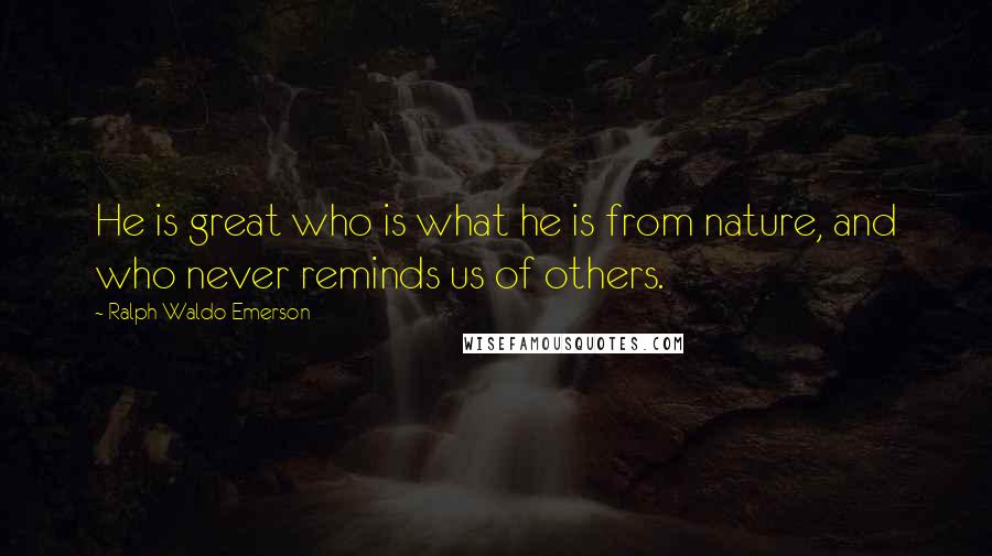 Ralph Waldo Emerson Quotes: He is great who is what he is from nature, and who never reminds us of others.