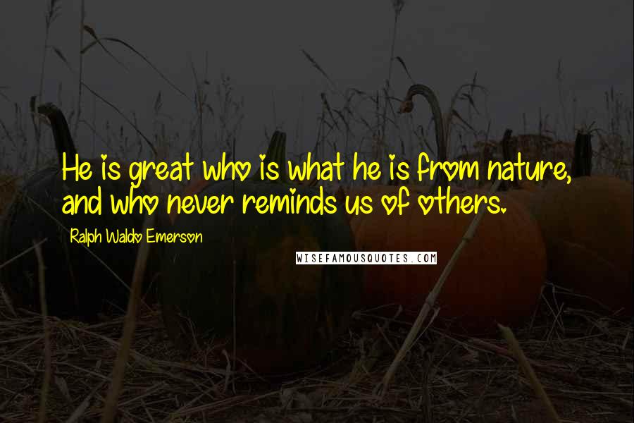 Ralph Waldo Emerson Quotes: He is great who is what he is from nature, and who never reminds us of others.