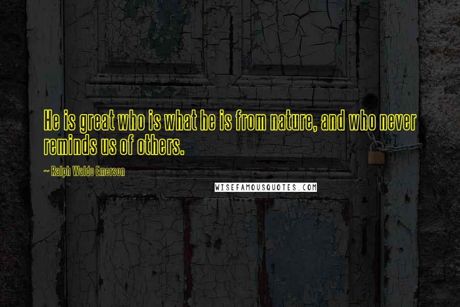 Ralph Waldo Emerson Quotes: He is great who is what he is from nature, and who never reminds us of others.