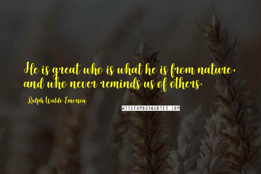 Ralph Waldo Emerson Quotes: He is great who is what he is from nature, and who never reminds us of others.