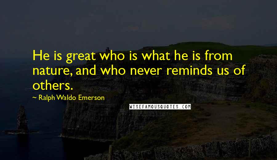 Ralph Waldo Emerson Quotes: He is great who is what he is from nature, and who never reminds us of others.