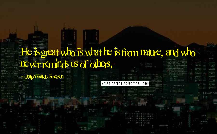 Ralph Waldo Emerson Quotes: He is great who is what he is from nature, and who never reminds us of others.