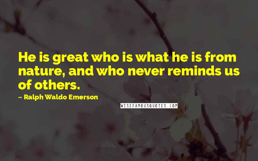 Ralph Waldo Emerson Quotes: He is great who is what he is from nature, and who never reminds us of others.