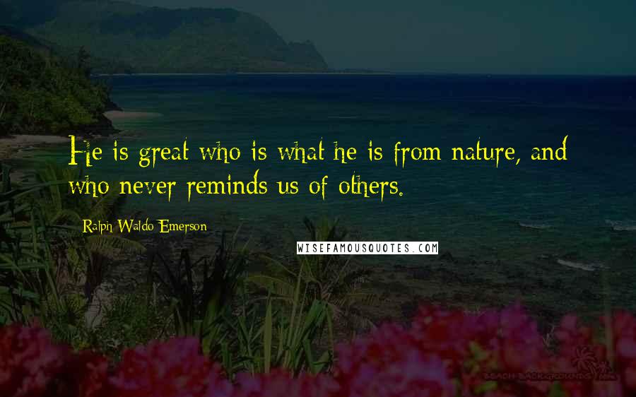 Ralph Waldo Emerson Quotes: He is great who is what he is from nature, and who never reminds us of others.