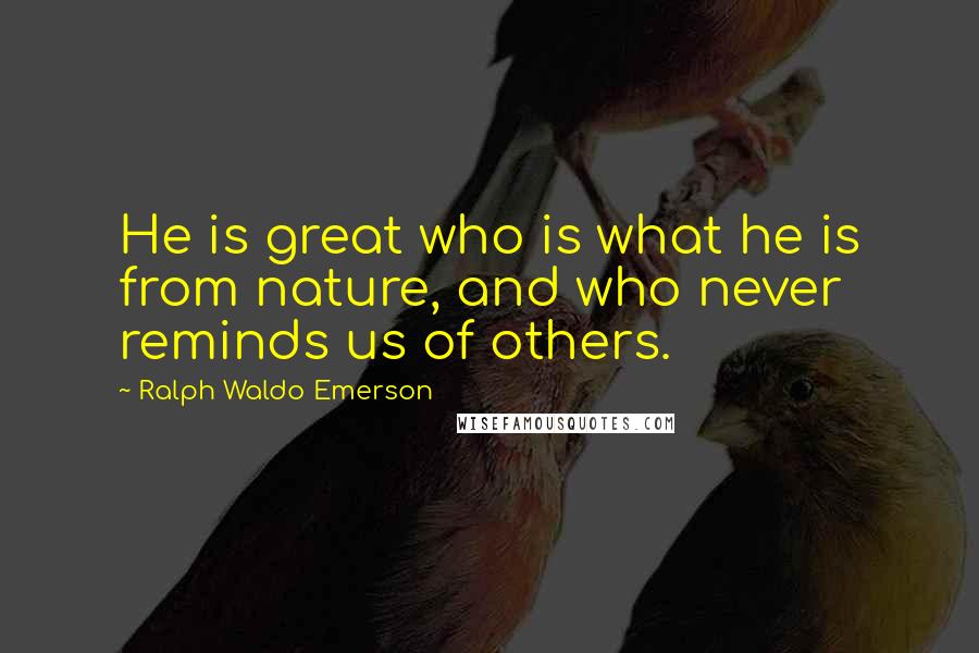 Ralph Waldo Emerson Quotes: He is great who is what he is from nature, and who never reminds us of others.